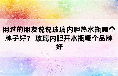 用过的朋友说说玻璃内胆热水瓶哪个牌子好？ 玻璃内胆开水瓶哪个品牌好